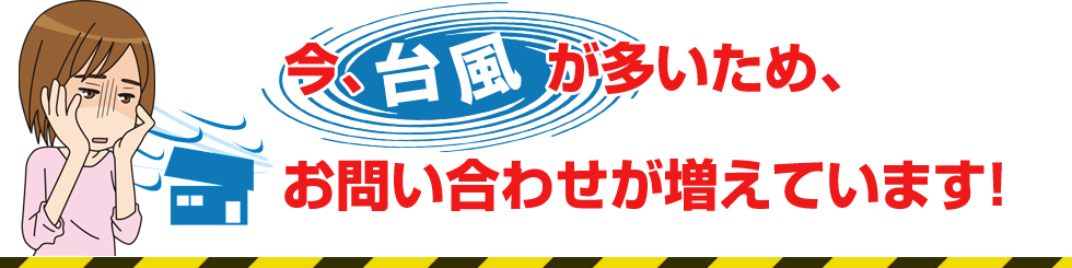 今、台風が多いため、お問い合わせが増えています。