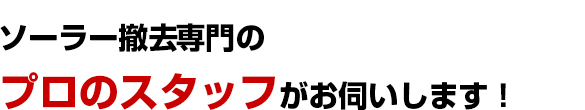 ソーラー撤去専門のプロのスタッフがお伺いします！